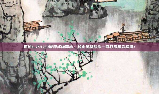 揭秘！2023世界杯推荐串：独家策略助你一网打尽精彩瞬间！