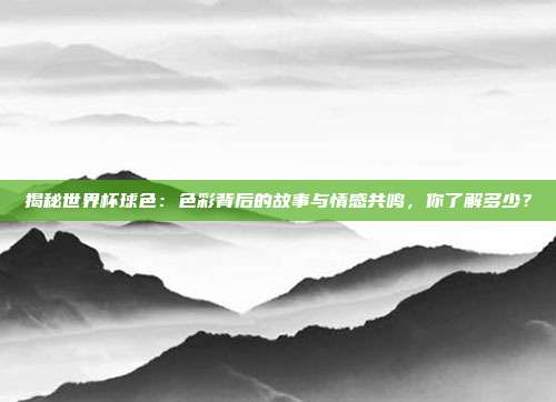 揭秘世界杯球色：色彩背后的故事与情感共鸣，你了解多少？