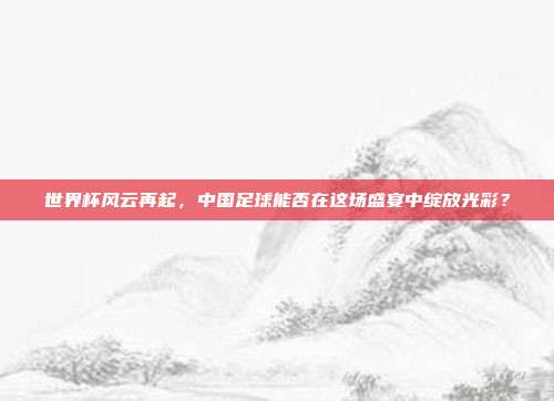 世界杯风云再起，中国足球能否在这场盛宴中绽放光彩？
