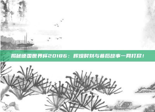 揭秘德国世界杯20186：辉煌时刻与幕后故事一网打尽！