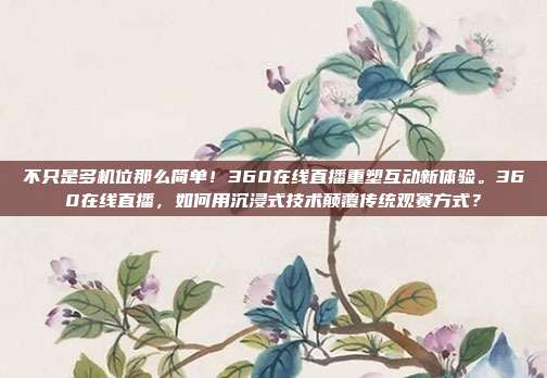 不只是多机位那么简单！360在线直播重塑互动新体验。360在线直播，如何用沉浸式技术颠覆传统观赛方式？