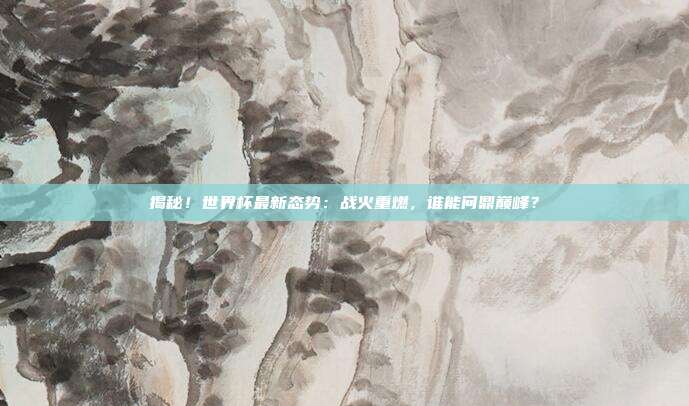 揭秘！世界杯最新态势：战火重燃，谁能问鼎巅峰？