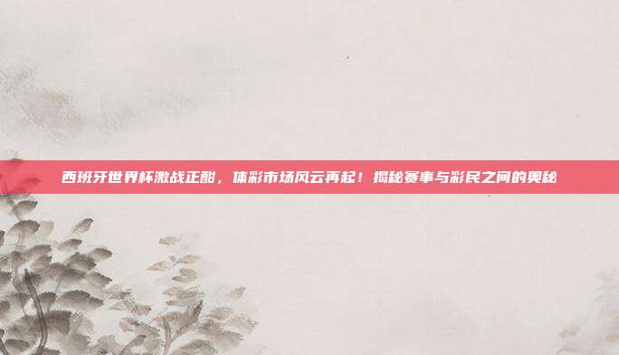 西班牙世界杯激战正酣,体彩市场风云再起!揭秘赛事与彩民之间的奥秘