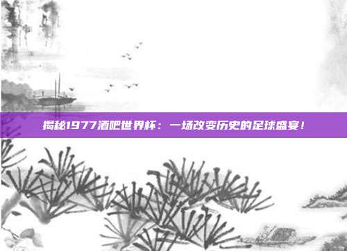 揭秘1977酒吧世界杯:一场改变历史的足球盛宴!