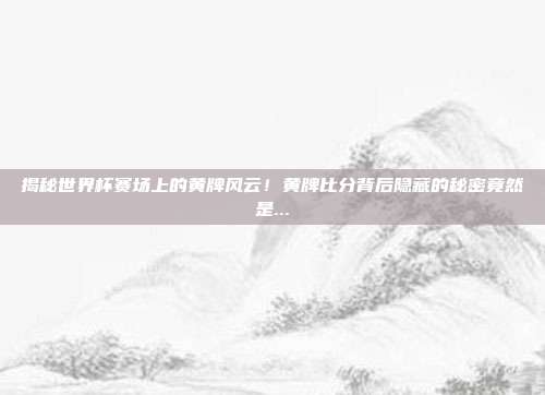 揭秘世界杯赛场上的黄牌风云！黄牌比分背后隐藏的秘密竟然是...