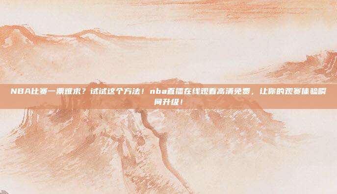 NBA比赛一票难求？试试这个方法！nba直播在线观看高清免费，让你的观赛体验瞬间升级！