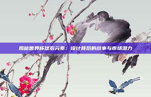 揭秘世界杯球衣元素：设计背后的故事与市场潜力