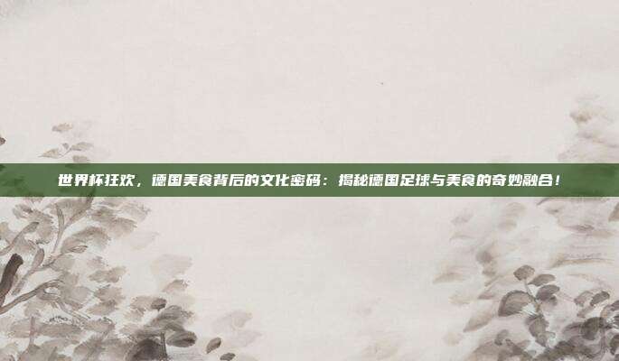 世界杯狂欢，德国美食背后的文化密码：揭秘德国足球与美食的奇妙融合！