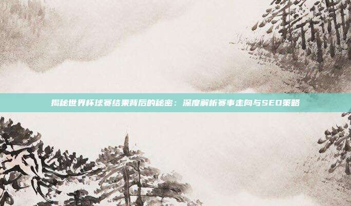 揭秘世界杯球赛结果背后的秘密:深度解析赛事走向与SEO策略