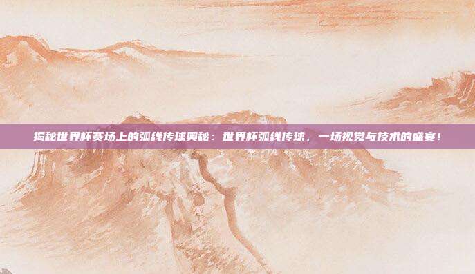 揭秘世界杯赛场上的弧线传球奥秘：世界杯弧线传球，一场视觉与技术的盛宴！