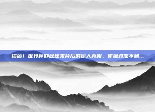 揭秘！世界杯昨晚球果背后的惊人真相，你绝对想不到...