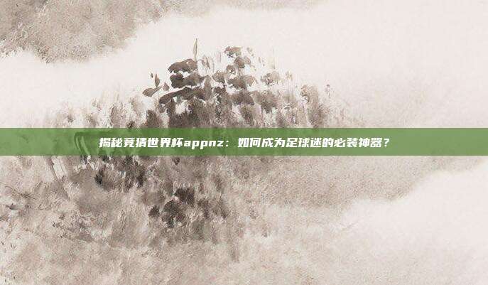 揭秘竞猜世界杯appnz:如何成为足球迷的必装神器?