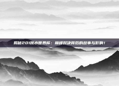 揭秘201跳水世界杯：巅峰对决背后的故事与影响！