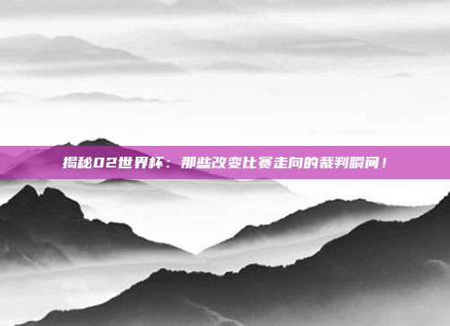 揭秘02世界杯：那些改变比赛走向的裁判瞬间！
