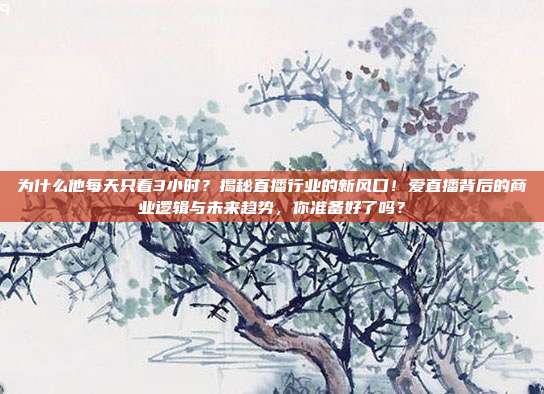 为什么他每天只看3小时？揭秘直播行业的新风口！爱直播背后的商业逻辑与未来趋势，你准备好了吗？
