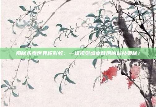 揭秘永泰世界杯彩虹:一场视觉盛宴背后的科技奥秘!
