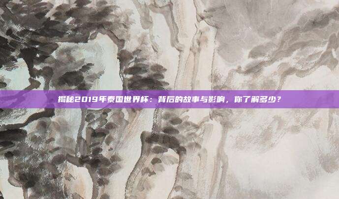 揭秘2019年泰国世界杯：背后的故事与影响，你了解多少？