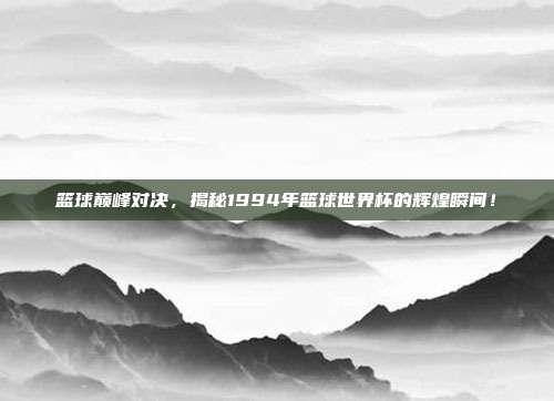 篮球巅峰对决，揭秘1994年篮球世界杯的辉煌瞬间！