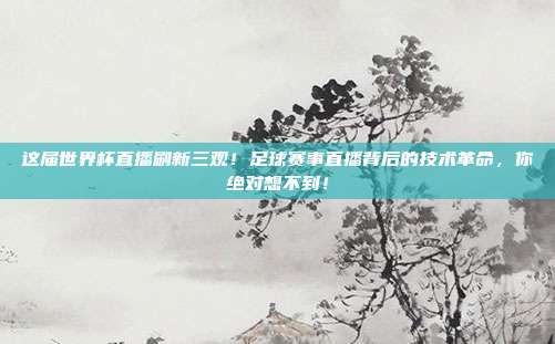 这届世界杯直播刷新三观！足球赛事直播背后的技术革命，你绝对想不到！