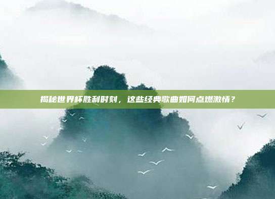 揭秘世界杯胜利时刻,这些经典歌曲如何点燃激情?