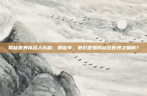 揭秘世界杯名人历程:那些年,他们是如何站在世界之巅的?