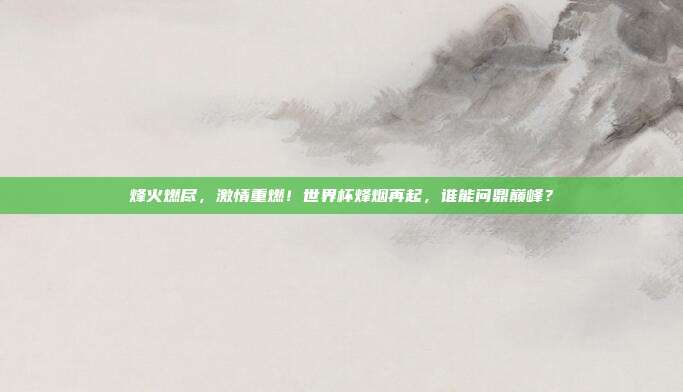 烽火燃尽,激情重燃!世界杯烽烟再起,谁能问鼎巅峰?