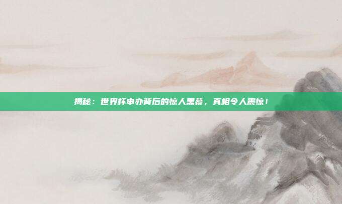揭秘:世界杯申办背后的惊人黑幕,真相令人震惊!