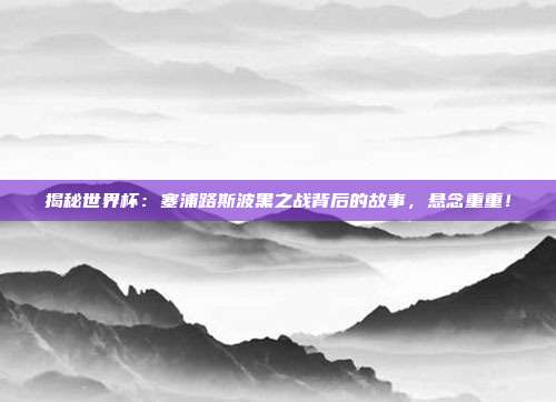 揭秘世界杯：塞浦路斯波黑之战背后的故事，悬念重重！