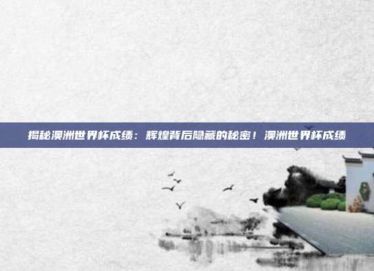 揭秘澳洲世界杯成绩：辉煌背后隐藏的秘密！澳洲世界杯成绩