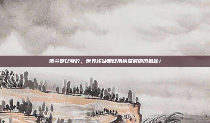 荷兰足球梦碎，世界杯缺席背后的深层原因揭秘！