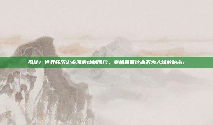揭秘！世界杯历史来源的神秘面纱，竟隐藏着这些不为人知的秘密！