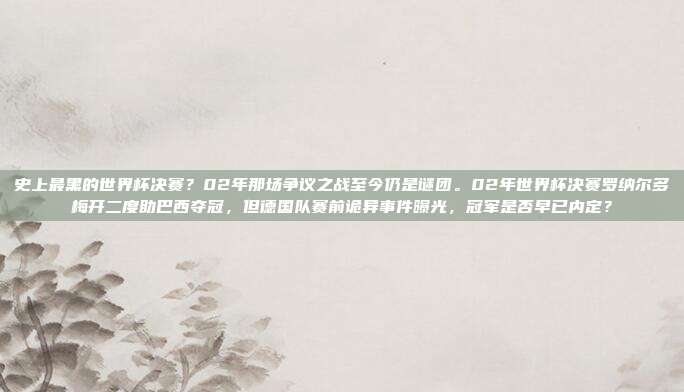 史上最黑的世界杯决赛？02年那场争议之战至今仍是谜团。02年世界杯决赛罗纳尔多梅开二度助巴西夺冠，但德国队赛前诡异事件曝光，冠军是否早已内定？