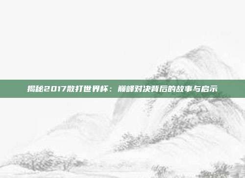 揭秘2017散打世界杯：巅峰对决背后的故事与启示