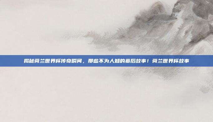 揭秘荷兰世界杯传奇瞬间，那些不为人知的幕后故事！荷兰世界杯故事