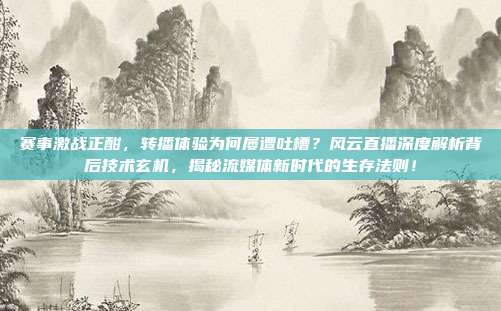 赛事激战正酣，转播体验为何屡遭吐槽？风云直播深度解析背后技术玄机，揭秘流媒体新时代的生存法则！