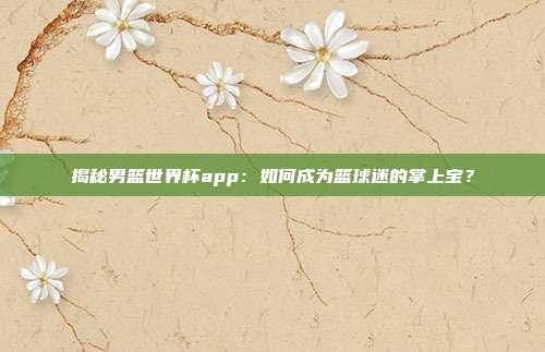 揭秘男篮世界杯app：如何成为篮球迷的掌上宝？