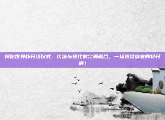 揭秘世界杯开场仪式:传统与现代的完美融合,一场视觉盛宴即将开启!