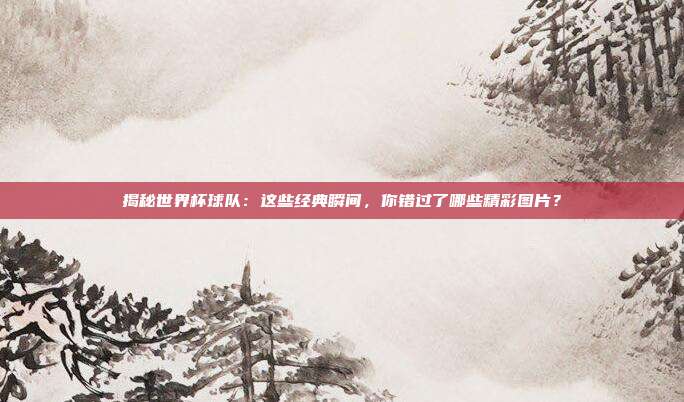 揭秘世界杯球队:这些经典瞬间,你错过了哪些精彩图片?