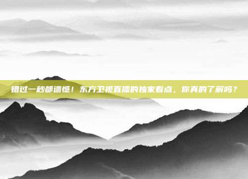 错过一秒都遗憾！东方卫视直播的独家看点，你真的了解吗？