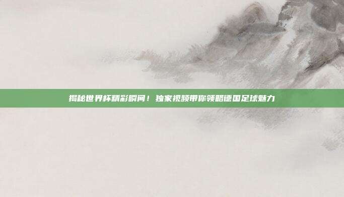 揭秘世界杯精彩瞬间！独家视频带你领略德国足球魅力