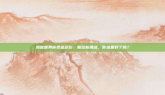 揭秘世界杯现金足彩:赌球新潮流,你准备好了吗?
