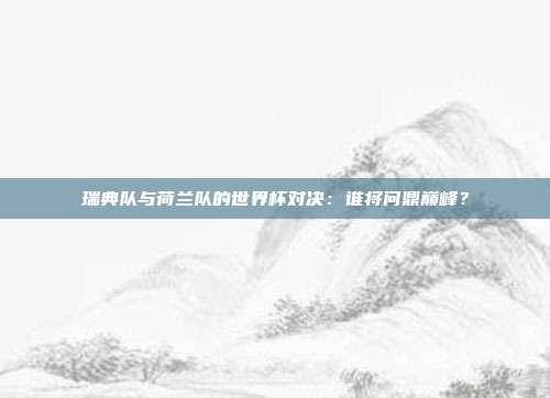 瑞典队与荷兰队的世界杯对决:谁将问鼎巅峰?