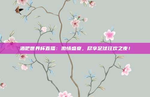 酒吧世界杯直播：激情盛宴，尽享足球狂欢之夜！