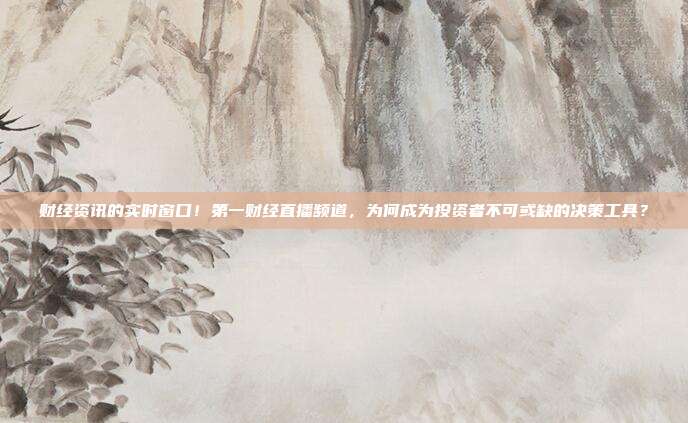 财经资讯的实时窗口！第一财经直播频道，为何成为投资者不可或缺的决策工具？