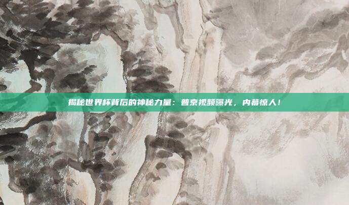 揭秘世界杯背后的神秘力量：普京视频曝光，内幕惊人！
