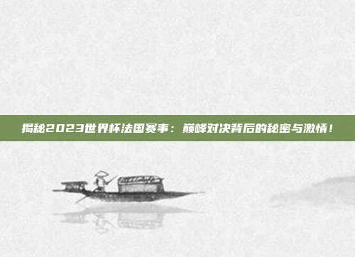 揭秘2023世界杯法国赛事：巅峰对决背后的秘密与激情！