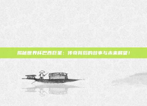 揭秘世界杯巴西巨星：传奇背后的故事与未来展望！