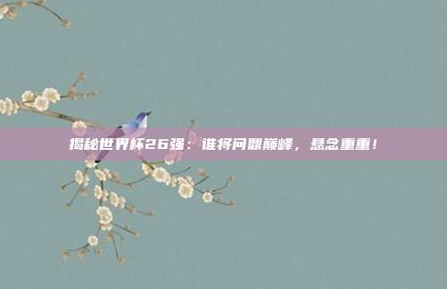 揭秘世界杯26强：谁将问鼎巅峰，悬念重重！