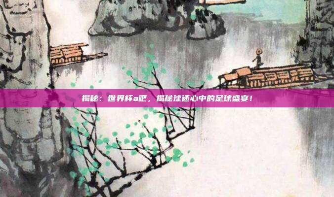 揭秘:世界杯a吧,揭秘球迷心中的足球盛宴!
