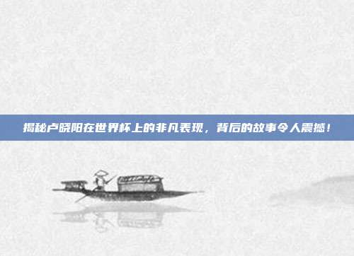 揭秘卢晓阳在世界杯上的非凡表现，背后的故事令人震撼！